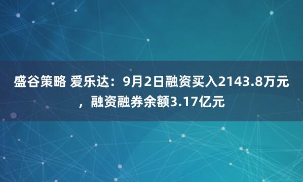 盛谷策略 爱乐达：9月2日融资买入2143.8万元，融资融券余额3.17亿元