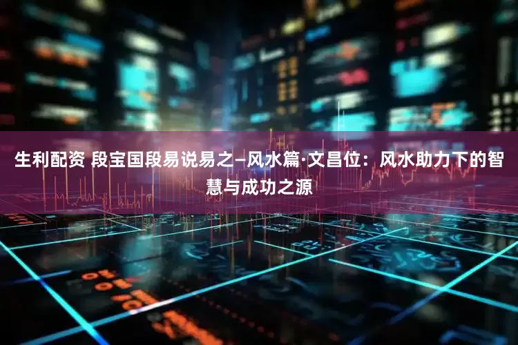 生利配资 段宝国段易说易之—风水篇·文昌位：风水助力下的智慧与成功之源
