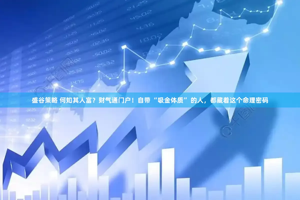 盛谷策略 何知其人富？财气通门户！自带 “吸金体质” 的人，都藏着这个命理密码