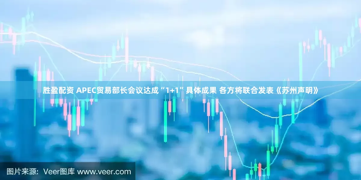 胜盈配资 APEC贸易部长会议达成“1+1”具体成果 各方将联合发表《苏州声明》